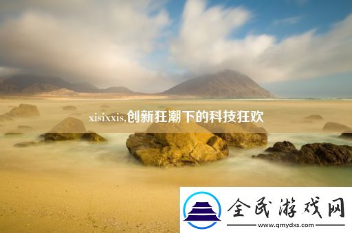 xisixxis創(chuàng)新狂潮下的科技狂歡