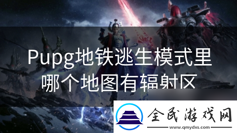 Pupg地鐵逃生模式里哪個(gè)地圖有輻射區(qū)